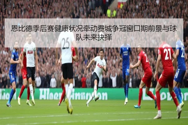 恩比德季后赛健康状况牵动费城争冠窗口期前景与球队未来抉择