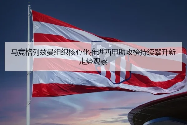 马竞格列兹曼组织核心化推进西甲助攻榜持续攀升新走势观察