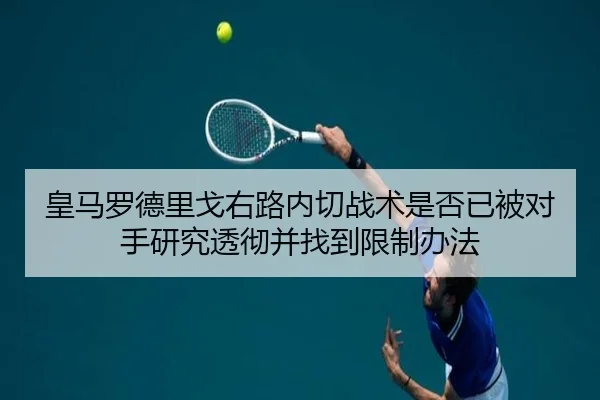 皇马罗德里戈右路内切战术是否已被对手研究透彻并找到限制办法