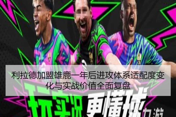 利拉德加盟雄鹿一年后进攻体系适配度变化与实战价值全面复盘