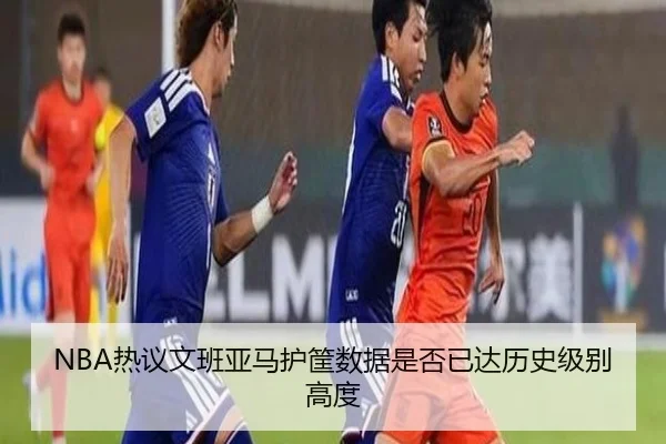 NBA热议文班亚马护筐数据是否已达历史级别高度