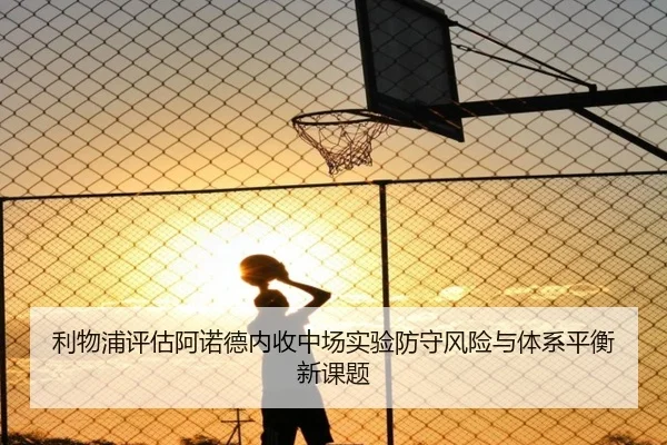 利物浦评估阿诺德内收中场实验防守风险与体系平衡新课题