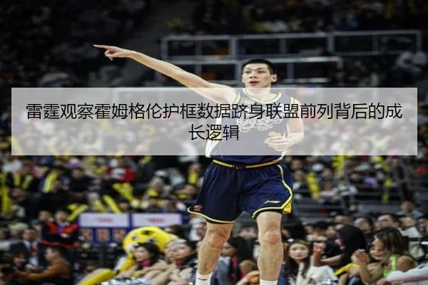 雷霆观察霍姆格伦护框数据跻身联盟前列背后的成长逻辑