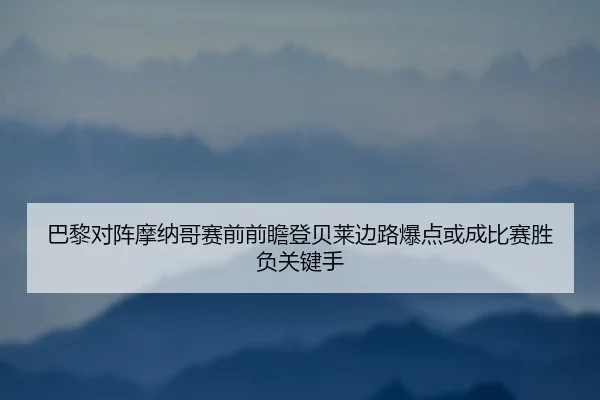 巴黎对阵摩纳哥赛前前瞻登贝莱边路爆点或成比赛胜负关键手