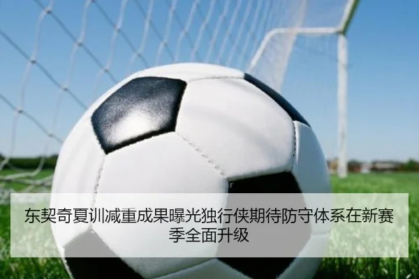 东契奇夏训减重成果曝光独行侠期待防守体系在新赛季全面升级