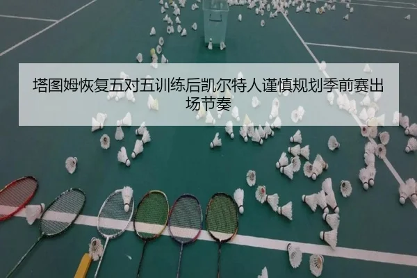塔图姆恢复五对五训练后凯尔特人谨慎规划季前赛出场节奏