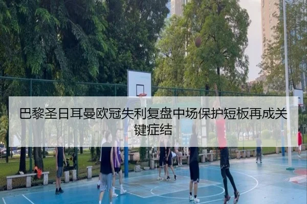 巴黎圣日耳曼欧冠失利复盘中场保护短板再成关键症结